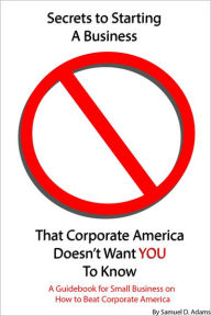 Secrets to Starting a Business That Corporate America Doesn't Want You to Know: A Guidebook for Small Business on How to Beat Corporate America