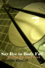 Say Bye to Body Fat!: Without the Hard Work