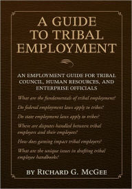 Title: A Guide to Tribal Employment: An employment guide for tribal council, human resources, and enterprise officials, Author: Richard G. McGee
