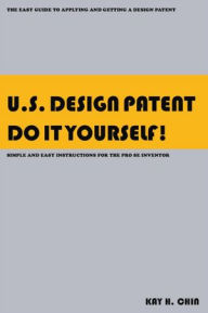 Title: U.S. Design Patent Do It Yourself!: The Easy Guide to Applying and Getting a Design Patent Simple and Easy Instructions for the Pro se Inventor, Author: Kay H. Chin