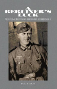 Title: A Berliner's Luck: Surviving the Third Reich and World War II, Author: Fred A. Simon