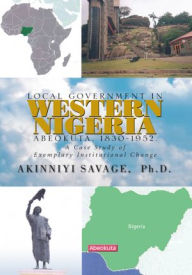 Title: LOCAL GOVERNMENT IN WESTERN NIGERIA: ABEOKUTA, 1830-1952.: A CASE STUDY OF EXEMPLARY INSTITUTIONAL CHANGE, Author: Dr. Akinniyi Savage