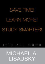 Title: Save Time!/ Learn More!/ Study Smarter!: It's All Good, Author: Michael A. Lisausky