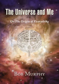 Title: The Universe and Me: On The Origin of Everything, Author: Bob Murphy