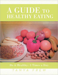Title: A Guide to Healthy Eating: Do it Healthy: 3 Times a Day, Author: Tanya Frew