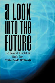 Title: A Look into the Future: The Book of Revelation Made Easy, Author: Cora Davis Freeman