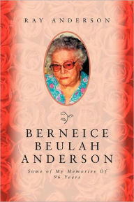 Title: Berneice Beulah Anderson: Some of My Memories of 96 Years, Author: Ray Anderson