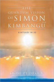 Title: The Quantum Vision of Simon Kimbangu: Kintuadi in 3D, Author: Dom Pedro V