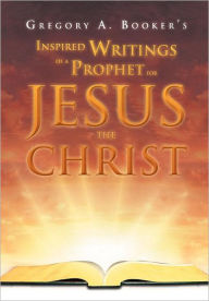 Title: Inspired Writings of a Prophet for Jesus the Christ, Author: Gregory A Booker