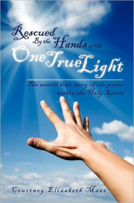 Title: Rescued By the Hands of the One True Light: The untold true story of the power within the Holy Spirit, Author: Courtney Elizabeth Maas