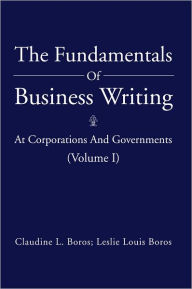 Title: The Fundamentals Of Business Writing:: At Corporations And Governments (Volume I), Author: Claudine L. Boros; Leslie Louis Boros