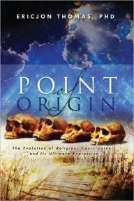 Title: Point of Origin: The Evolution of Religious Consciousness and Its Ultimate Expression, Author: Ericjon Thomas