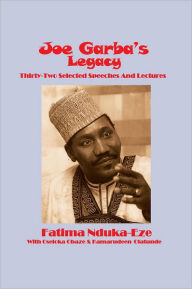 Title: JOE GARBA'S LEGACY: Thirty-Two Selected Speeches And Lectures On National Governance, Confronting Apartheid and Foreign Policy, Author: Fatima Nduka-Eze