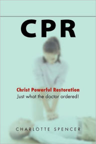 Title: CPR: Just what the doctor ordered! Christ Powerful Restoration, Author: Charlotte Spencer