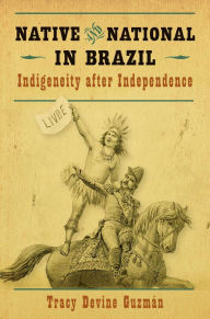 Title: Native and National in Brazil: Indigeneity after Independence, Author: Tracy Devine Guzm?n