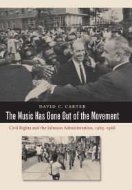 Title: The Music Has Gone Out of the Movement: Civil Rights and the Johnson Administration, 1965-1968, Author: David C. Carter