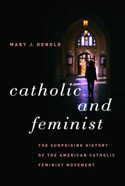 Catholic and Feminist: The Surprising History of the American Catholic Feminist Movement