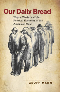 Title: Our Daily Bread: Wages, Workers, and the Political Economy of the American West, Author: Geoff Mann