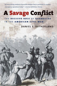 Title: A Savage Conflict: The Decisive Role of Guerrillas in the American Civil War, Author: Daniel E. Sutherland