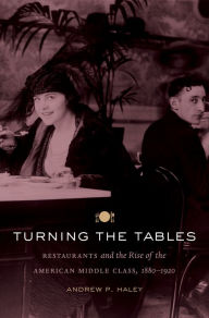 Title: Turning the Tables: Restaurants and the Rise of the American Middle Class, 1880-1920, Author: Andrew P. Haley