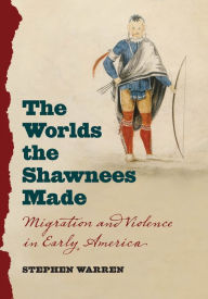 Title: The Worlds the Shawnees Made: Migration and Violence in Early America, Author: Stephen Warren