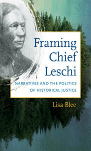 Title: Framing Chief Leschi: Narratives and the Politics of Historical Justice, Author: Lisa Blee