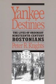 Title: Yankee Destinies: The Lives of Ordinary Nineteenth-Century Bostonians, Author: Peter R. Knights