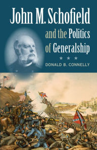 Title: John M. Schofield and the Politics of Generalship, Author: Donald B. Connelly