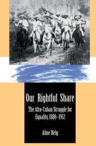Title: Our Rightful Share: The Afro-Cuban Struggle for Equality, 1886-1912, Author: Aline Helg