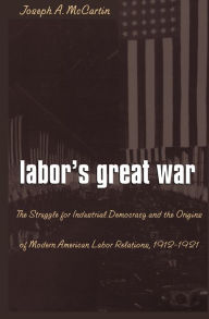 Title: Labor's Great War: The Struggle for Industrial Democracy and the Origins of Modern American Labor Relations, 1912-1921, Author: Joseph A. McCartin