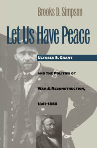 Title: Let Us Have Peace: Ulysses S. Grant and the Politics of War and Reconstruction, 1861-1868, Author: Brooks D. Simpson