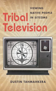 Title: Tribal Television: Viewing Native People in Sitcoms, Author: Dustin Tahmahkera