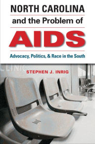 Title: North Carolina and the Problem of AIDS: Advocacy, Politics, and Race in the South, Author: Stephen J. Inrig