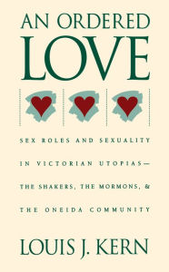 Title: An Ordered Love: Sex Roles and Sexuality in Victorian Utopias--The Shakers, the Mormons, and the Oneida Community, Author: Louis J. Kern