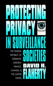 Title: Protecting Privacy in Surveillance Societies: The Federal Republic of Germany, Sweden, France, Canada, and the United States, Author: David H. Flaherty