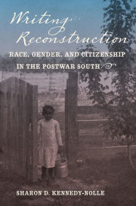 Title: Writing Reconstruction: Race, Gender, and Citizenship in the Postwar South, Author: Sharon D. Kennedy-Nolle