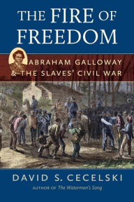 Title: The Fire of Freedom: Abraham Galloway and the Slaves' Civil War, Author: David S. Cecelski