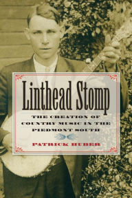 Title: Linthead Stomp: The Creation of Country Music in the Piedmont South, Author: Patrick Huber