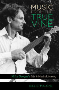 Title: Music from the True Vine: Mike Seeger's Life and Musical Journey, Author: Bill C. Malone