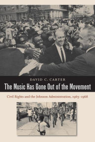 Title: The Music Has Gone Out of the Movement: Civil Rights and the Johnson Administration, 1965-1968, Author: David C. Carter