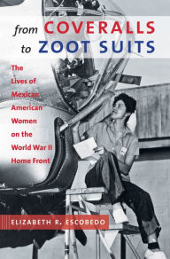 Title: From Coveralls to Zoot Suits: The Lives of Mexican American Women on the World War II Home Front, Author: Elizabeth R. Escobedo