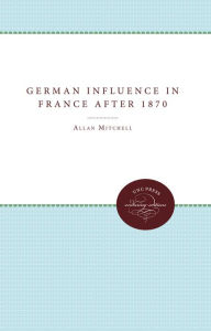 Title: The German Influence in France after 1870: The Formation of the French Republic, Author: Allan Mitchell