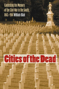 Title: Cities of the Dead: Contesting the Memory of the Civil War in the South, 1865-1914, Author: William A. Blair