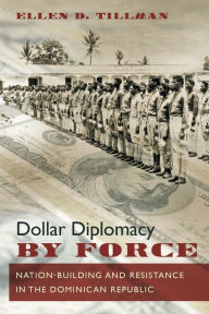 Title: Dollar Diplomacy by Force: Nation-Building and Resistance in the Dominican Republic, Author: Ellen D. Tillman