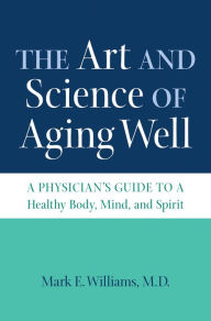 Title: The Art and Science of Aging Well: A Physician's Guide to a Healthy Body, Mind, and Spirit, Author: Mark E. Williams