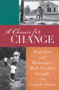 Title: A Chance for Change: Head Start and Mississippi's Black Freedom Struggle, Author: Crystal R. Sanders