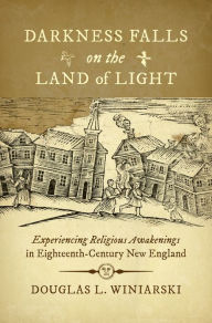 Title: Darkness Falls on the Land of Light: Experiencing Religious Awakenings in Eighteenth-Century New England, Author: Douglas L. Winiarski