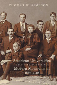 Title: American Universities and the Birth of Modern Mormonism, 1867-1940, Author: Thomas W. Simpson