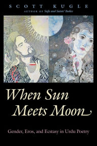 Title: When Sun Meets Moon: Gender, Eros, and Ecstasy in Urdu Poetry, Author: Scott Kugle