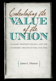 Title: Calculating the Value of the Union: Slavery, Property Rights, and the Economic Origins of the Civil War, Author: James L. Huston